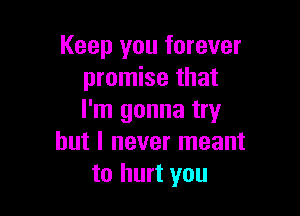 Keep you forever
promise that

I'm gonna try
but I never meant
to hurt you