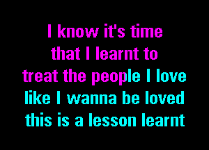 I know it's time
that I learnt to
treat the people I love
like I wanna be loved
this is a lesson learnt