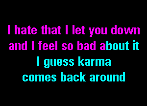 I hate that I let you down
and I feel so had about it
I guess karma
comes back around