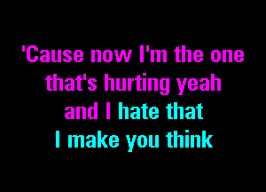 'Cause now I'm the one
that's hurting yeah

and I hate that
I make you think