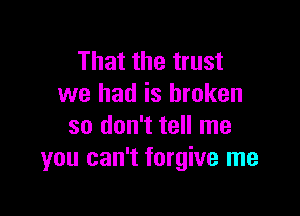 That the trust
we had is broken

so don't tell me
you can't forgive me