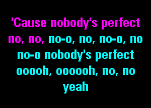 'Cause nobody's perfect
no, no, no-o, no, no-o, no

no-o nobody's perfect
ooooh,oooooh.no,no
yeah