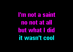 I'm not a saint
no not at all

but what I did
it wasn't cool