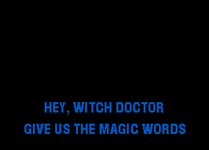 HEY, WITCH DOCTOR
GIVE US THE MAGIC WORDS