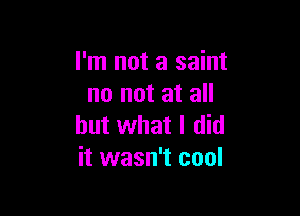 I'm not a saint
no not at all

but what I did
it wasn't cool