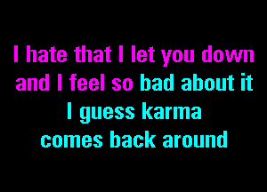 I hate that I let you down
and I feel so had about it
I guess karma
comes back around