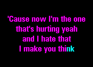 'Cause now I'm the one
that's hurting yeah

and I hate that
I make you think