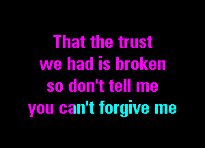 That the trust
we had is broken

so don't tell me
you can't forgive me