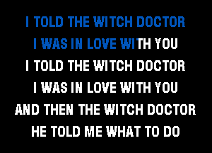 I TOLD THE WITCH DOCTOR
I WAS III LOVE WITH YOU
I TOLD THE WITCH DOCTOR
I WAS III LOVE WITH YOU
MID THEII THE WITCH DOCTOR
HE TOLD ME WHAT TO DO