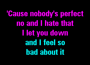 'Cause nobody's perfect
no and I hate that

I let you down
and I feel so
had about it