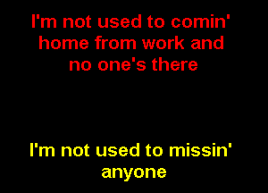 I'm not used to comin'
home from work and
no one's there

I'm not used to missin'
anyone