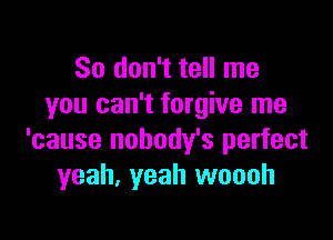 So don't tell me
you can't forgive me

'cause nobody's perfect
yeah, yeah woooh