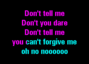 Don't tell me
Don't you dare

Don't tell me
you can't forgive me
oh no noooooo