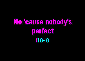 No 'cause nobody's

perfect
no-o