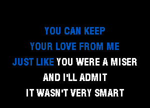 YOU CAN KEEP
YOUR LOVE FROM ME
JUST LIKE YOU WERE A MISER
AND I'LL ADMIT
IT WASH'T VERY SMART