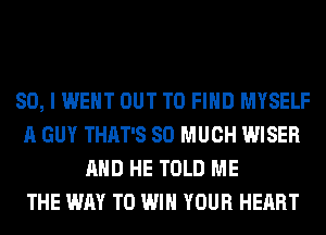 SO, I WENT OUT TO FIND MYSELF
A GUY THAT'S SO MUCH WISER
AND HE TOLD ME
THE WAY TO WIN YOUR HEART