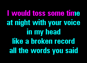 I would toss some time
at night with your voice
in my head
like a broken record
all the words you said