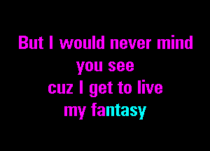 But I would never mind
you see

cuz I get to live
my fantasy