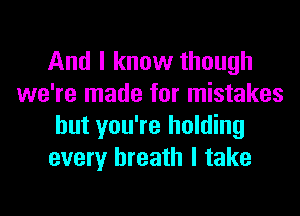 And I know though
we're made for mistakes
but you're holding
every breath I take