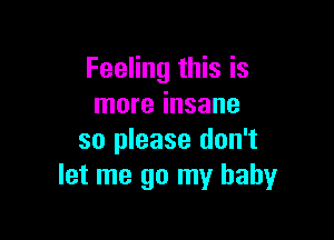 Feeling this is
more insane

so please don't
let me go my baby