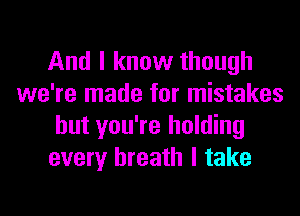 And I know though
we're made for mistakes
but you're holding
every breath I take