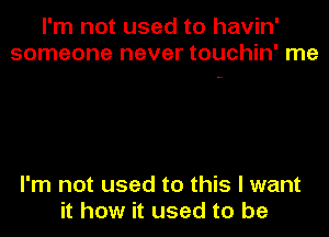 I'm not used to havin'
someone never touchin' me

I'm not used to this I want
it how it used to be