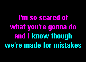 I'm so scared of
what you're gonna do
and I know though
we're made for mistakes