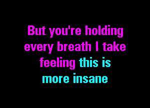 But you're holding
every breath I take

feeling this is
more insane