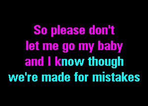 So please don't
let me go my baby

and I know though
we're made for mistakes