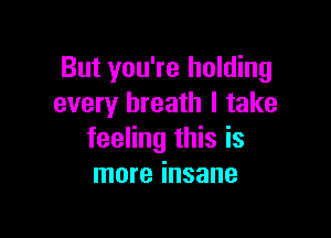 But you're holding
every breath I take

feeling this is
more insane