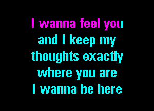 I wanna feel you
and I keep my

thoughts exactly
where you are
I wanna be here