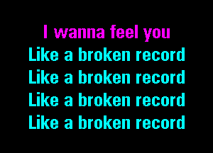 I wanna feel you
Like a broken record
Like a broken record
Like a broken record
Like a broken record