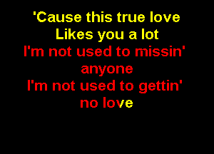 'Cause this true love
Likes you a lot
I'm not used to missin'
anyone

I'm not used to gettin'
nolove