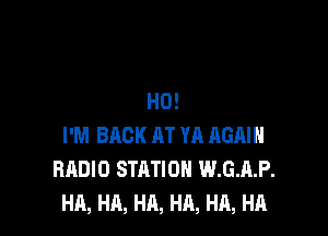 H0!

I'M BACK AT YR AGAIN
RADIO STATION W.G.A.P.
HA, HA, HA, HA, HA, HA