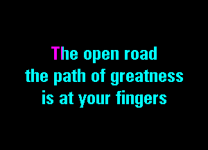 The open road

the path of greatness
is at your fingers