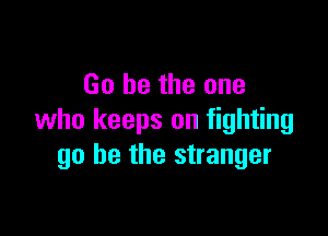 Go be the one

who keeps on fighting
go he the stranger