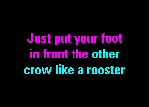 Just put your foot

in front the other
crow like a rooster