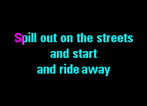 Spill out on the streets

and start
and ride away