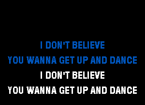 I DON'T BELIEVE

YOU WANNA GET UP AND DANCE
I DON'T BELIEVE

YOU WANNA GET UP AND DANCE