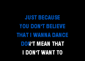 JUST BECAUSE
YOU DON'T BELIEVE

THAT I WRNNA DANCE
DOH'T MEAN THAT
I DON'T WANT TO