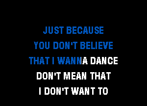 JUST BECAUSE
YOU DON'T BELIEVE

THAT I WRNNA DANCE
DOH'T MEAN THAT
I DON'T WANT TO