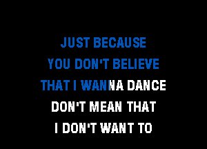 JUST BECAUSE
YOU DON'T BELIEVE

THAT I WRNNA DANCE
DOH'T MEAN THAT
I DON'T WANT TO