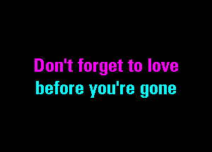 Don't forget to love

before you're gone