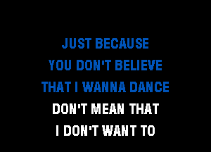 JUST BECAUSE
YOU DON'T BELIEVE

THAT I WRNNA DANCE
DOH'T MEAN THAT
I DON'T WANT TO