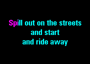 Spill out on the streets

and start
and ride away