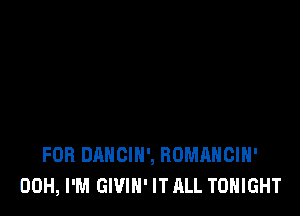 FOB DANCIH', ROMAHCIH'
00H, PM GWIN' IT ALL TONIGHT
