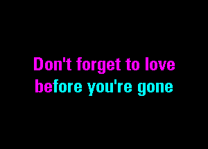 Don't forget to love

before you're gone