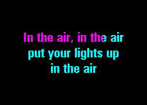 In the air, in the air

put your lights up
in the air