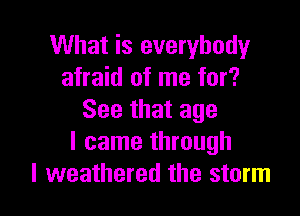 What is everybody
afraid of me for?

See that age
I came through
I weathered the storm