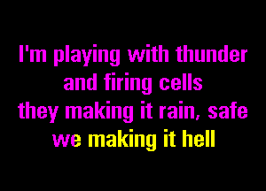 I'm playing with thunder
and firing cells
they making it rain, safe
we making it hell